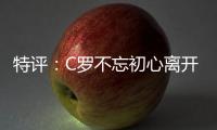 特評：C羅不忘初心離開亞平寧 斑馬軍團開啟重建