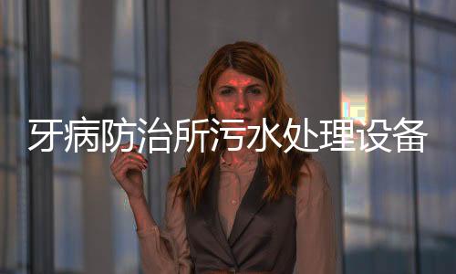 牙病防治所污水處理設備