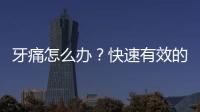 牙痛怎么辦？快速有效的治療方法分享