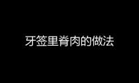 牙簽里脊肉的做法