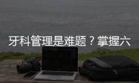 牙科管理是難題？掌握六個本質特點，經營能夠信手拈來