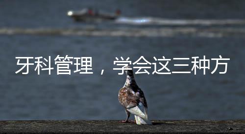 牙科管理，學會這三種方法，業績輕松提升