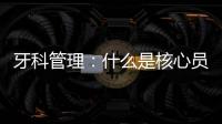 牙科管理：什么是核心員工？怎么留住他們？院長(zhǎng)要知道