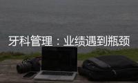 牙科管理：業績遇到瓶頸，應該怎么辦？院長從三點考慮