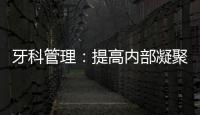 牙科管理：提高內部凝聚力，遇事不慌，發揮集體的作用