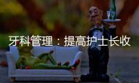 牙科管理：提高護士長收入，要怎么設計？院長快點收藏