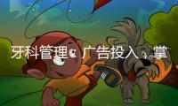牙科管理：廣告投入，掌握技巧，不為效果發愁
