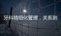 牙科精細(xì)化管理，關(guān)系到經(jīng)營(yíng)質(zhì)量，可從四點(diǎn)來(lái)看