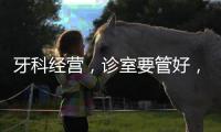 牙科經(jīng)營(yíng)，診室要管好，不讓客戶(hù)厭惡