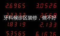 牙科候診區裝修，做不好這兩點，客戶體驗不好