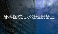 牙科醫(yī)院污水處理設(shè)備上什么設(shè)備處理？