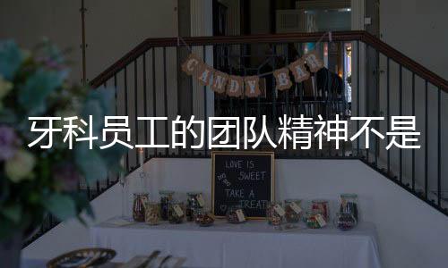 牙科員工的團(tuán)隊精神不是與生俱來的，院長有意識培養(yǎng)