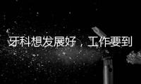 牙科想發(fā)展好，工作要到位，這些你做到了嗎