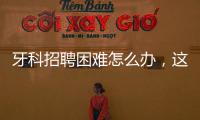 牙科招聘困難怎么辦，這十個渠道，為你指路