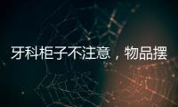 牙科柜子不注意，物品擺放不合格，這3點要學習了