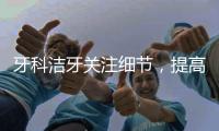 牙科潔牙關注細節(jié)，提高客戶體驗，增加轉化率