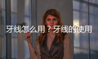 牙線怎么用？牙線的使用步驟