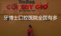 牙博士口腔醫院全國有多少家連鎖店?話說收費還沒有公立醫院貴
