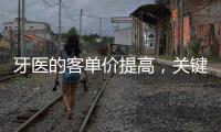 牙醫(yī)的客單價(jià)提高，關(guān)鍵在于懂得轉(zhuǎn)換，讓客戶愿意升級(jí)