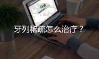 牙列稀疏怎么治療？
