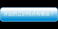 牙齒矯正的特點有哪些？如何縮短矯正治療時間