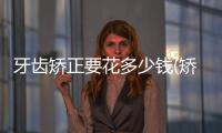 牙齒矯正要花多少錢(矯正牙齒大概多少錢)