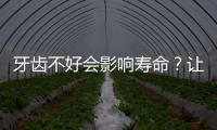 牙齒不好會影響壽命？讓牙齒變得牢固，做好3步