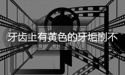 牙齒上有黃色的牙垢刷不掉（牙齒上有黃色的牙垢）