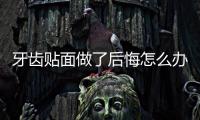 牙齒貼面做了后悔怎么辦 牙齒貼面可以修復(fù)嗎