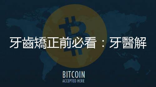 牙齒矯正前必看：牙醫解析門診時最常被詢問的七項疑難雜癥
