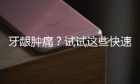 牙齦腫痛？試試這些快速消腫方法