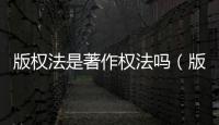 版權法是著作權法嗎（版權法是不是著作權法）