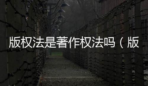 版權法是著作權法嗎（版權法是不是著作權法）