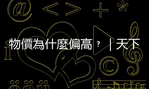 物價為什麼偏高﹖｜天下雜誌