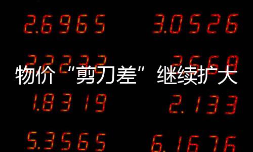 物價“剪刀差”繼續擴大  小微企業定向支持政策或將加碼