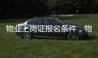 物業上崗證報名條件，物業管理上崗證怎么考