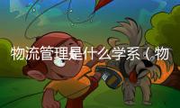 物流管理是什么學系（物流管理是什么）