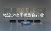 物流之痛困擾陶瓷行業 陶企工作要做足