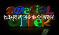 物聯網初創企業會遇到的四個坑兒