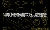 物聯網如何解決供應鏈管理控制和可視性問題