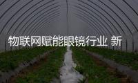 物聯網賦能眼鏡行業 新模式沖擊未來發展