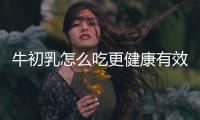 牛初乳怎么吃更健康有效？
