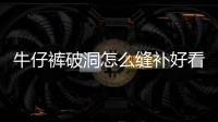 牛仔褲破洞怎么縫補好看，牛仔褲破了個洞該怎樣縫補才不會被發現