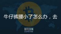 牛仔褲腰小了怎么辦，去裁縫店改大（或減肥后再穿）