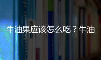 牛油果應該怎么吃？牛油果為什么這么苦？