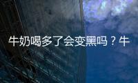 牛奶喝多了會變黑嗎？牛奶喝多了變白還是變黑？