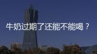 牛奶過期了還能不能喝？如何判斷牛奶是否過期？
