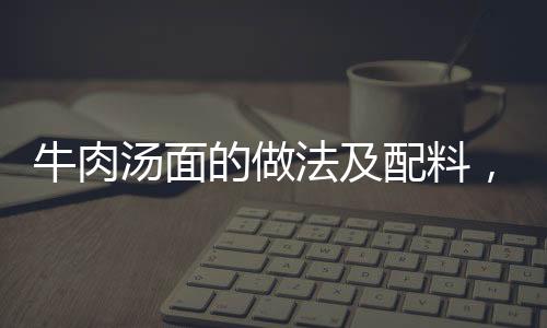 牛肉湯面的做法及配料，牛肉湯面的做法
