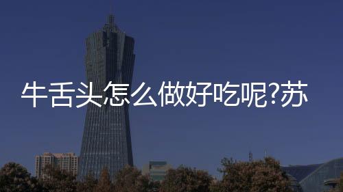 牛舌頭怎么做好吃呢?蘇大是985還是211大學出版社
