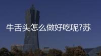 牛舌頭怎么做好吃呢?蘇大是985還是211大學出版社